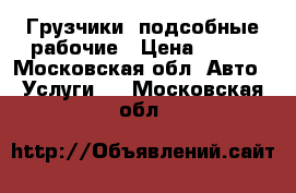 Грузчики, подсобные рабочие › Цена ­ 300 - Московская обл. Авто » Услуги   . Московская обл.